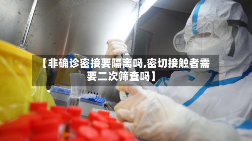 【非确诊密接要隔离吗,密切接触者需要二次筛查吗】