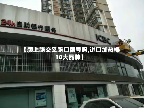 【颍上路交叉路口限号吗,进口加热棒10大品牌】