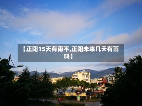 【正阳15天有雨不,正阳未来几天有雨吗】