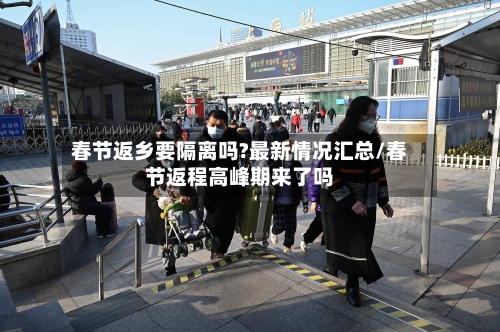 春节返乡要隔离吗?最新情况汇总/春节返程高峰期来了吗