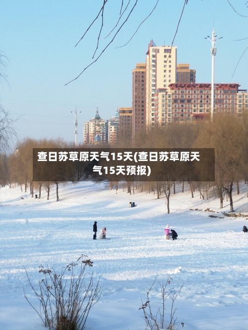 查日苏草原天气15天(查日苏草原天气15天预报)