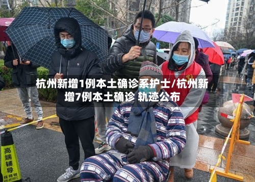 杭州新增1例本土确诊系护士/杭州新增7例本土确诊 轨迹公布
