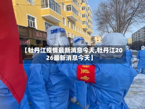 【牡丹江疫情最新消息今天,牡丹江2026最新消息今天】