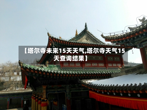 【塔尔寺未来15天天气,塔尔寺天气15天查询结果】