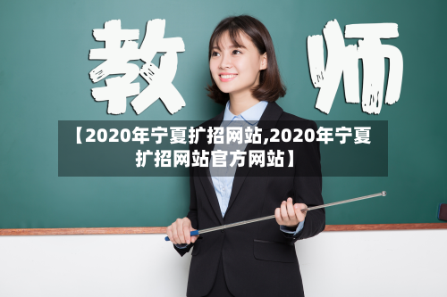 【2020年宁夏扩招网站,2020年宁夏扩招网站官方网站】