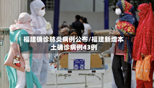 福建确诊肺炎病例公布/福建新增本土确诊病例43例
