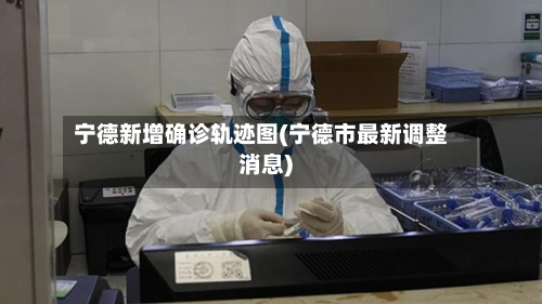 宁德新增确诊轨迹图(宁德市最新调整消息)