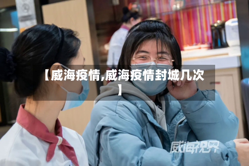 【威海疫情,威海疫情封城几次】