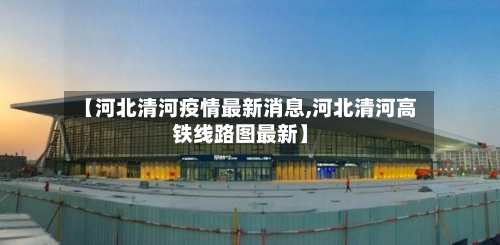 【河北清河疫情最新消息,河北清河高铁线路图最新】