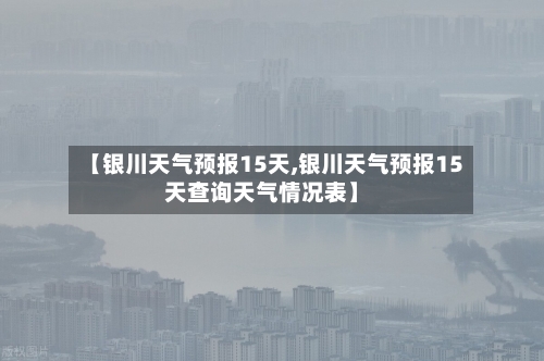 【银川天气预报15天,银川天气预报15天查询天气情况表】