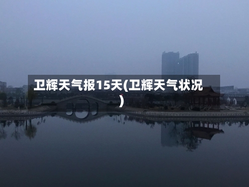 卫辉天气报15天(卫辉天气状况)