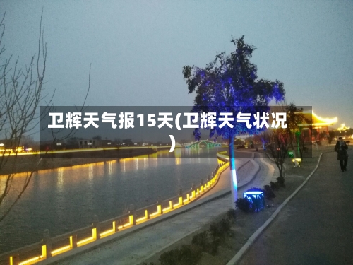 卫辉天气报15天(卫辉天气状况)