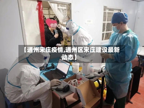 【通州宋庄疫情,通州区宋庄建设最新动态】