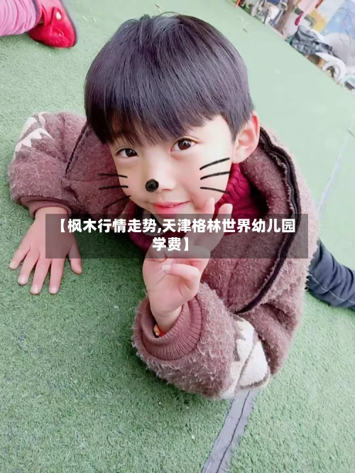 【枫木行情走势,天津格林世界幼儿园学费】