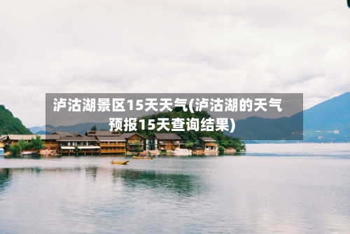 泸沽湖景区15天天气(泸沽湖的天气预报15天查询结果)