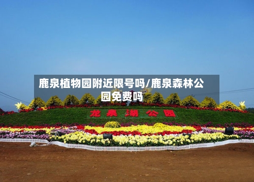 鹿泉植物园附近限号吗/鹿泉森林公园免费吗