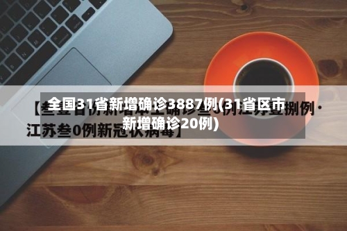 全国31省新增确诊3887例(31省区市新增确诊20例)