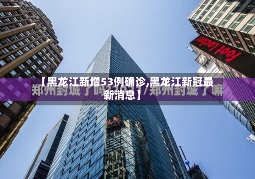 【黑龙江新增53例确诊,黑龙江新冠最新消息】