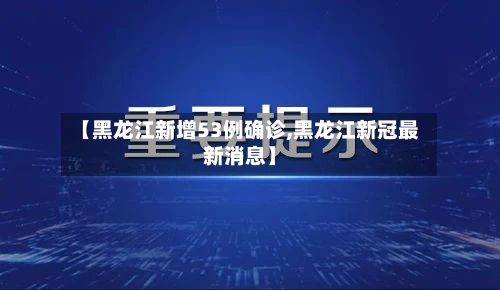 【黑龙江新增53例确诊,黑龙江新冠最新消息】