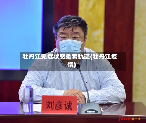 牡丹江无症状感染者轨迹(牡丹江疫情)
