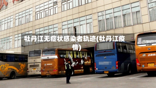 牡丹江无症状感染者轨迹(牡丹江疫情)
