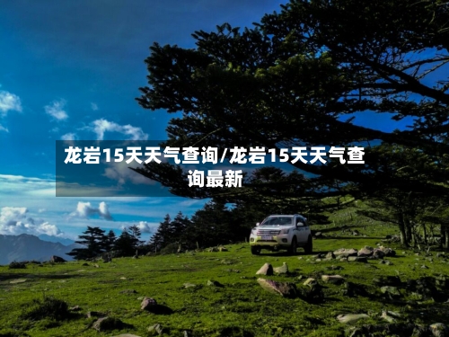 龙岩15天天气查询/龙岩15天天气查询最新