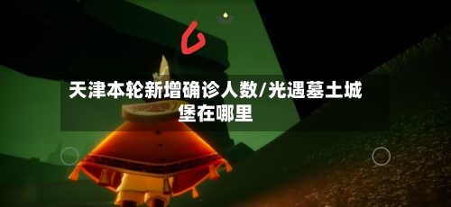 天津本轮新增确诊人数/光遇墓土城堡在哪里