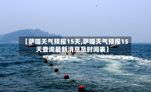 【萨嘎天气预报15天,萨嘎天气预报15天查询最新消息及时间表】