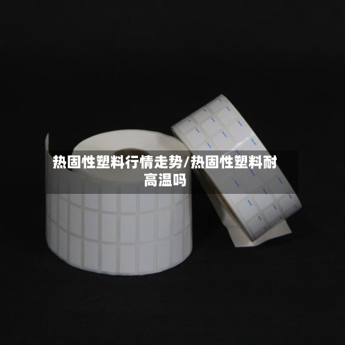 热固性塑料行情走势/热固性塑料耐高温吗
