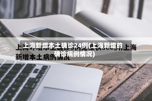 上海新增本土确诊24例(上海新增的确诊病例情况)