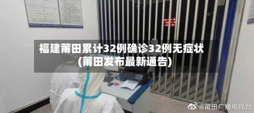 福建莆田累计32例确诊32例无症状(莆田发布最新通告)