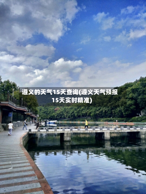 遵义的天气15天查询(遵义天气预报15天实时精准)