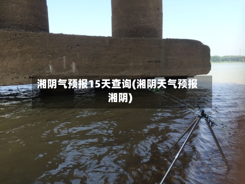 湘阴气预报15天查询(湘阴天气预报湘阴)