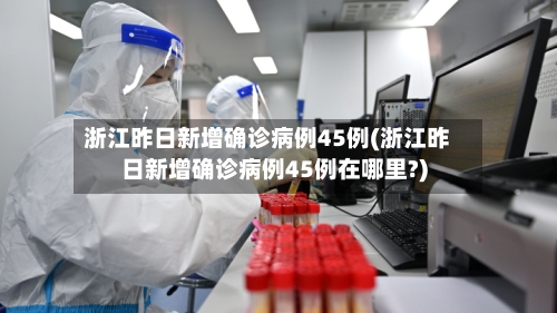 浙江昨日新增确诊病例45例(浙江昨日新增确诊病例45例在哪里?)