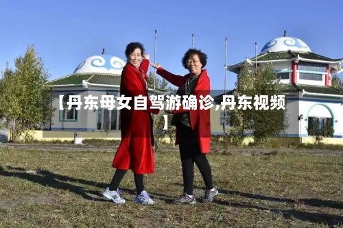 【丹东母女自驾游确诊,丹东视频】