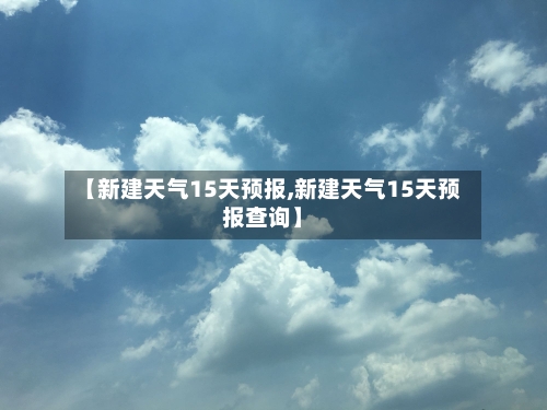 【新建天气15天预报,新建天气15天预报查询】