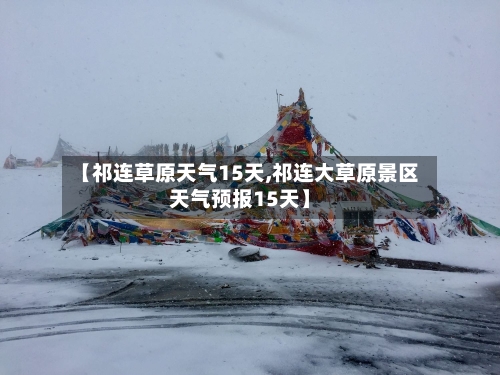 【祁连草原天气15天,祁连大草原景区天气预报15天】