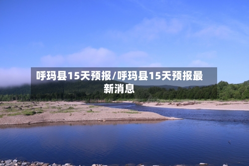 呼玛县15天预报/呼玛县15天预报最新消息