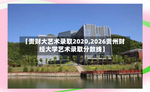 【贵财大艺术录取2020,2026贵州财经大学艺术录取分数线】