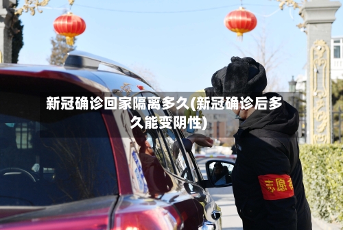 新冠确诊回家隔离多久(新冠确诊后多久能变阴性)