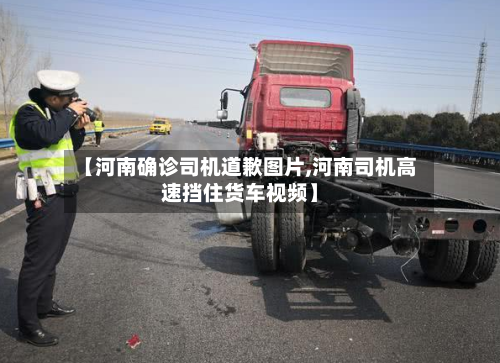 【河南确诊司机道歉图片,河南司机高速挡住货车视频】