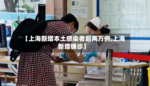 【上海新增本土感染者超两万例,上海新增确诊】