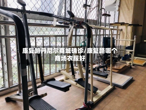 康复路丹尼尔商城确诊/康复路哪个商场衣服好