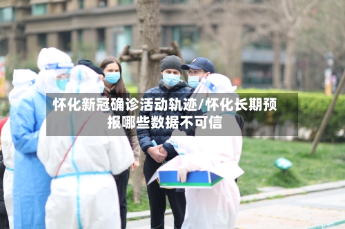 怀化新冠确诊活动轨迹/怀化长期预报哪些数据不可信