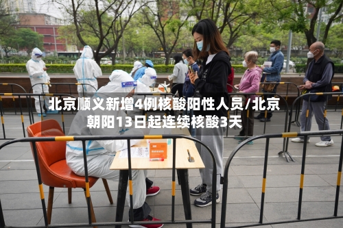 北京顺义新增4例核酸阳性人员/北京朝阳13日起连续核酸3天