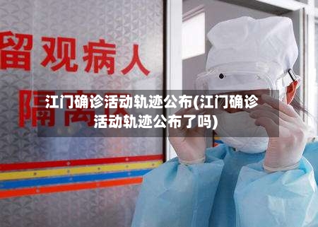 江门确诊活动轨迹公布(江门确诊活动轨迹公布了吗)