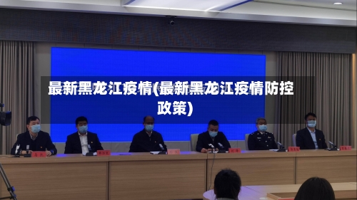 最新黑龙江疫情(最新黑龙江疫情防控政策)