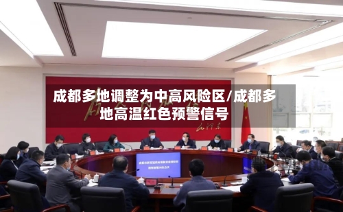 成都多地调整为中高风险区/成都多地高温红色预警信号