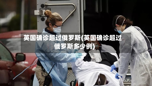 英国确诊超过俄罗斯(英国确诊超过俄罗斯多少例)