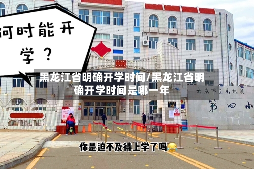 黑龙江省明确开学时间/黑龙江省明确开学时间是哪一年